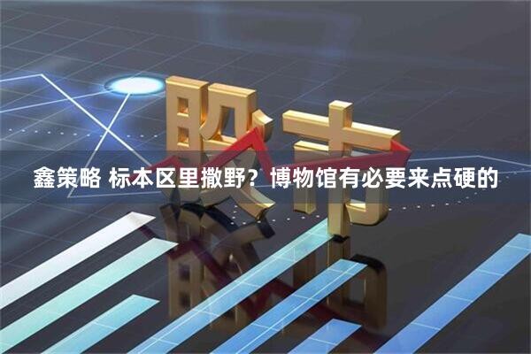 鑫策略 标本区里撒野？博物馆有必要来点硬的