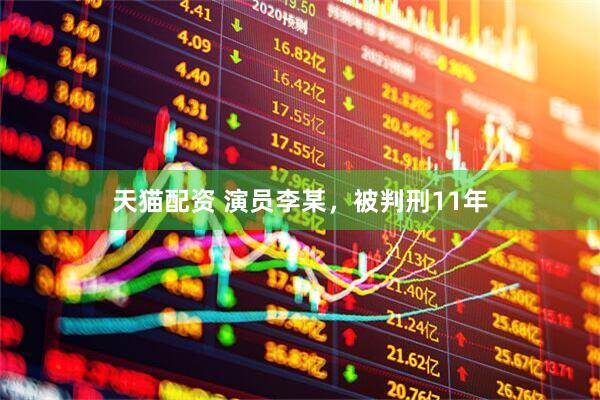 天猫配资 演员李某，被判刑11年