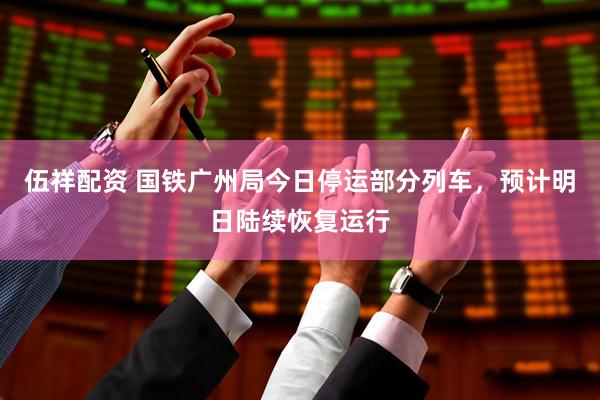 伍祥配资 国铁广州局今日停运部分列车，预计明日陆续恢复运行