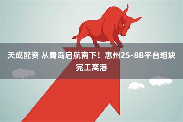 天成配资 从青岛启航南下！惠州25-8B平台组块完工离港