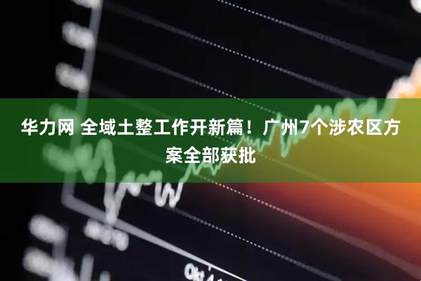 华力网 全域土整工作开新篇！广州7个涉农区方案全部获批