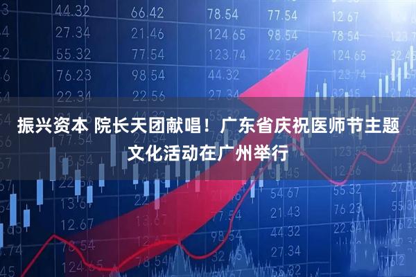 振兴资本 院长天团献唱！广东省庆祝医师节主题文化活动在广州举行