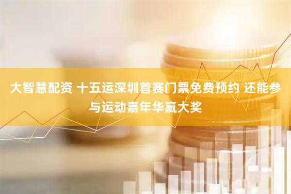 大智慧配资 十五运深圳首赛门票免费预约 还能参与运动嘉年华赢大奖