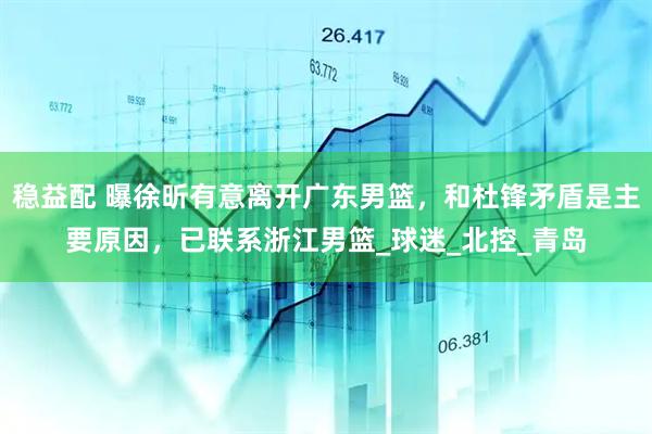 稳益配 曝徐昕有意离开广东男篮，和杜锋矛盾是主要原因，已联系浙江男篮_球迷_北控_青岛