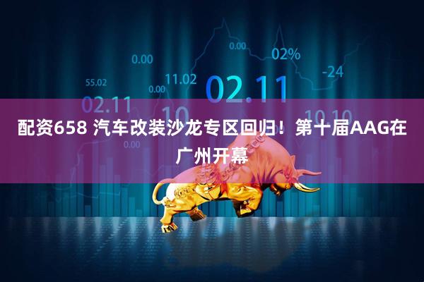 配资658 汽车改装沙龙专区回归！第十届AAG在广州开幕