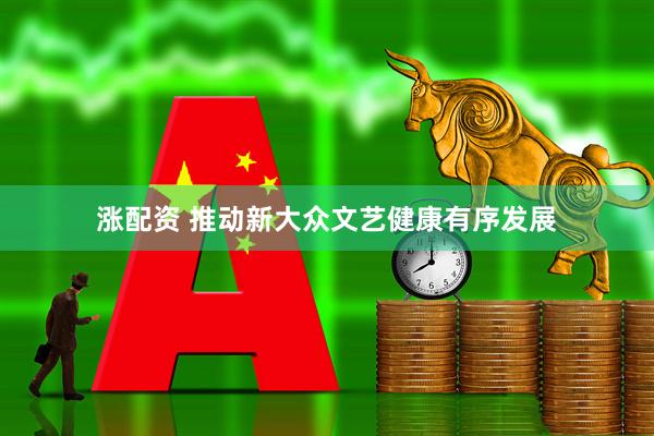 涨配资 推动新大众文艺健康有序发展