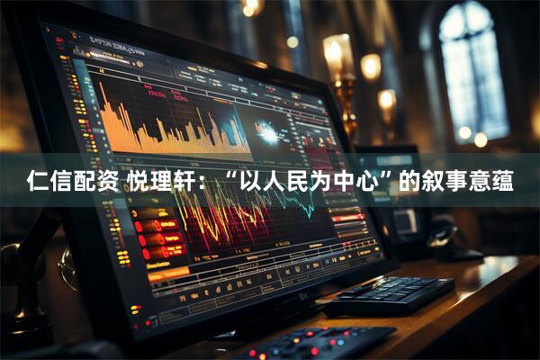 仁信配资 悦理轩：“以人民为中心”的叙事意蕴