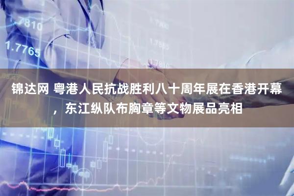 锦达网 粤港人民抗战胜利八十周年展在香港开幕，东江纵队布胸章等文物展品亮相