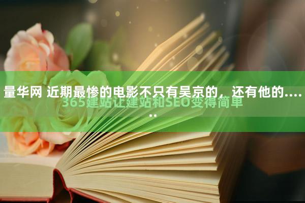 量华网 近期最惨的电影不只有吴京的，还有他的......
