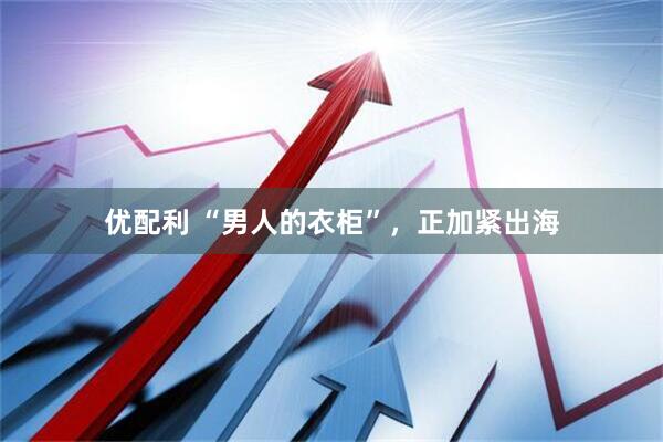 优配利 “男人的衣柜”，正加紧出海