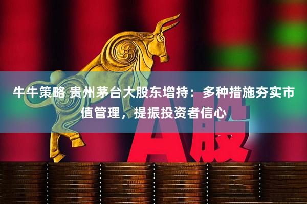 牛牛策略 贵州茅台大股东增持：多种措施夯实市值管理，提振投资者信心