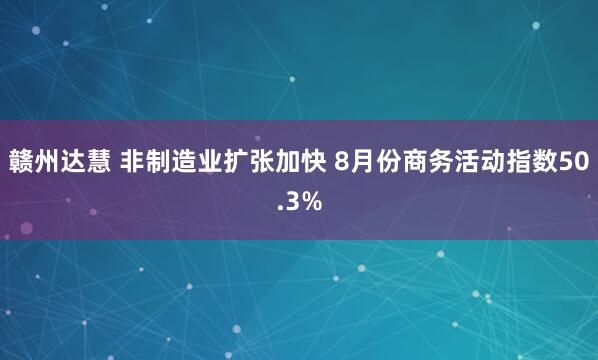 赣州达慧 非制造业扩张加快 8月份商务活动指数50.3%