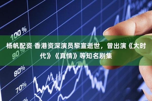 杨帆配资 香港资深演员黎宣逝世，曾出演《大时代》《真情》等知名剧集