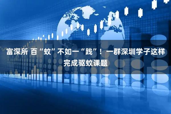 富深所 百“蚊”不如一“践”！一群深圳学子这样完成驱蚊课题