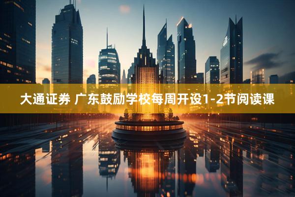 大通证券 广东鼓励学校每周开设1-2节阅读课