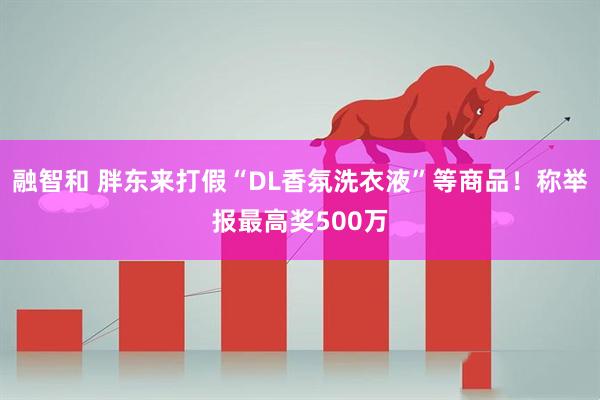 融智和 胖东来打假“DL香氛洗衣液”等商品！称举报最高奖500万