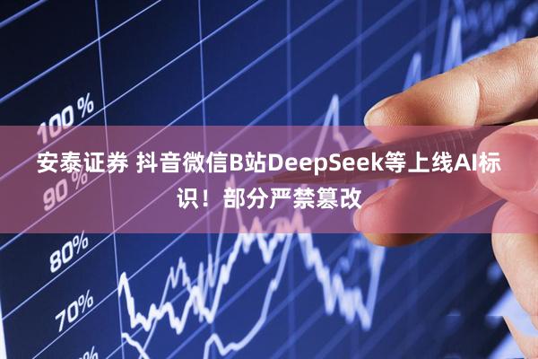 安泰证券 抖音微信B站DeepSeek等上线AI标识！部分严禁篡改