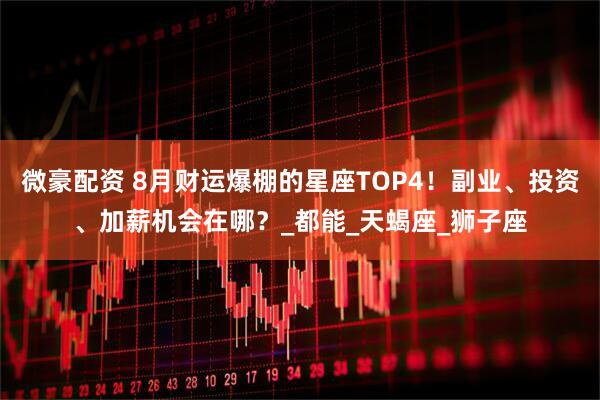 微豪配资 8月财运爆棚的星座TOP4！副业、投资、加薪机会在哪？_都能_天蝎座_狮子座