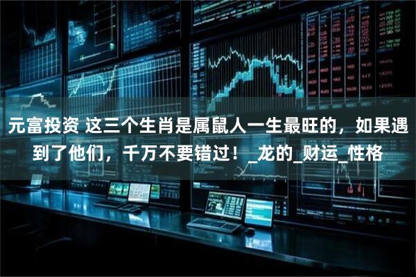 元富投资 这三个生肖是属鼠人一生最旺的，如果遇到了他们，千万不要错过！_龙的_财运_性格