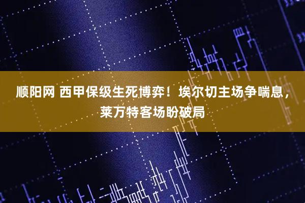 顺阳网 西甲保级生死博弈！埃尔切主场争喘息，莱万特客场盼破局