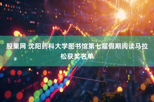 股巢网 沈阳药科大学图书馆第七届假期阅读马拉松获奖名单
