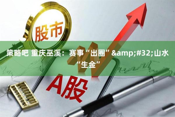 策略吧 重庆巫溪：赛事“出圈”&#32;山水“生金”
