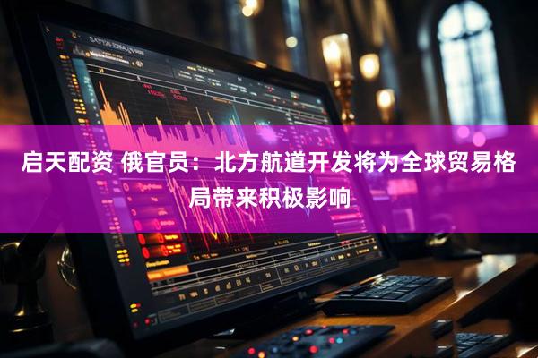 启天配资 俄官员：北方航道开发将为全球贸易格局带来积极影响