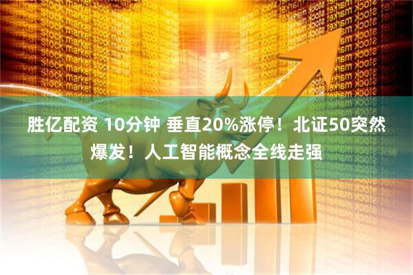 胜亿配资 10分钟 垂直20%涨停！北证50突然爆发！人工智能概念全线走强
