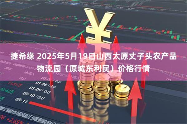 捷希缘 2025年5月19日山西太原丈子头农产品物流园（原城东利民）价格行情