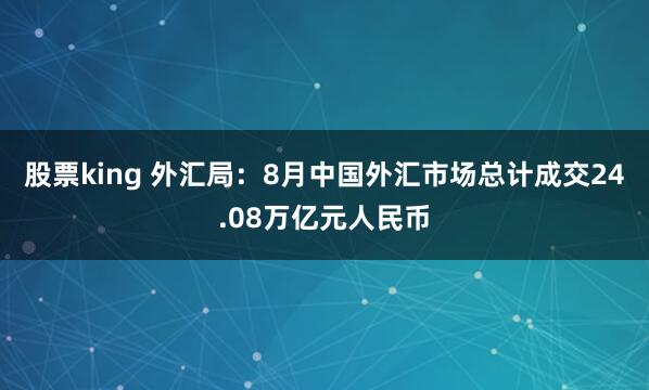 股票king 外汇局：8月中国外汇市场总计成交24.08万亿元人民币