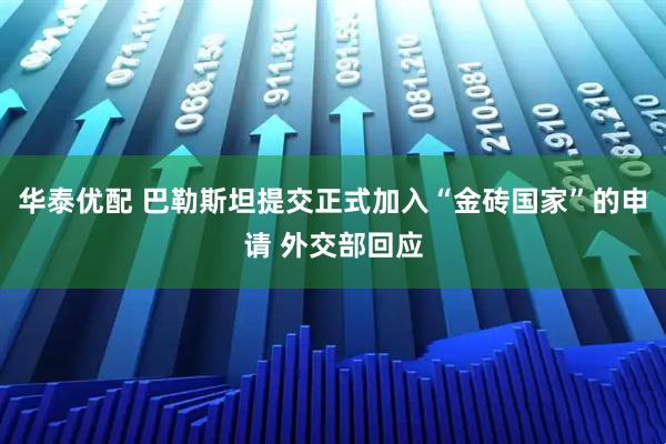 华泰优配 巴勒斯坦提交正式加入“金砖国家”的申请 外交部回应