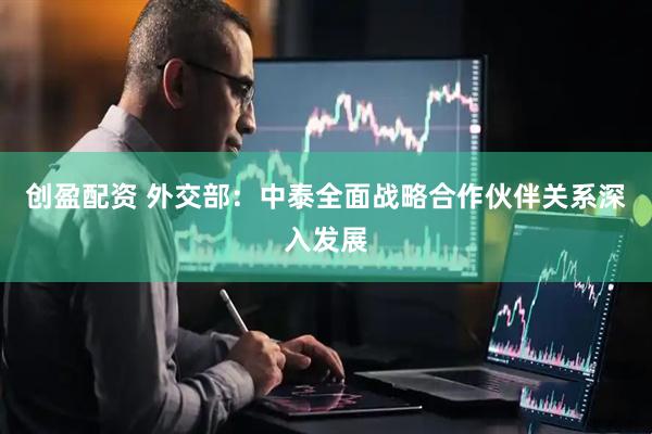 创盈配资 外交部：中泰全面战略合作伙伴关系深入发展