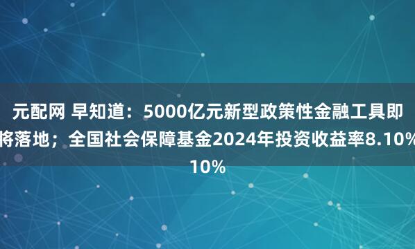 元配网 早知道：5000亿元新型政策性金融工具即将落地；全国社会保障基金2024年投资收益率8.10%