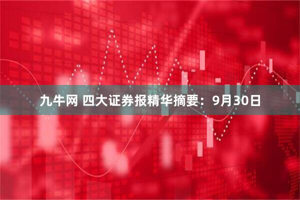 九牛网 四大证券报精华摘要：9月30日