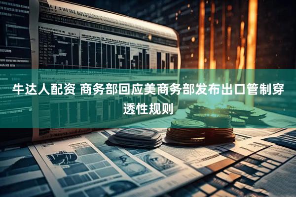 牛达人配资 商务部回应美商务部发布出口管制穿透性规则