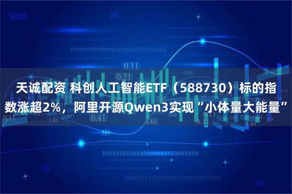 天诚配资 科创人工智能ETF（588730）标的指数涨超2%，阿里开源Qwen3实现“小体量大能量”