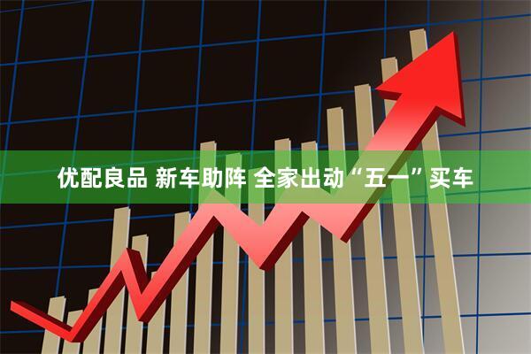 优配良品 新车助阵 全家出动“五一”买车