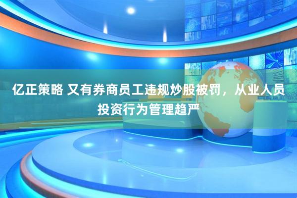 亿正策略 又有券商员工违规炒股被罚，从业人员投资行为管理趋严