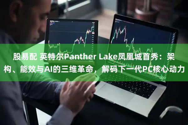 股易配 英特尔Panther Lake凤凰城首秀：架构、能效与AI的三维革命，解码下一代PC核心动力