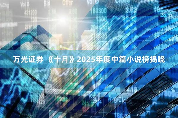 万光证券 《十月》2025年度中篇小说榜揭晓
