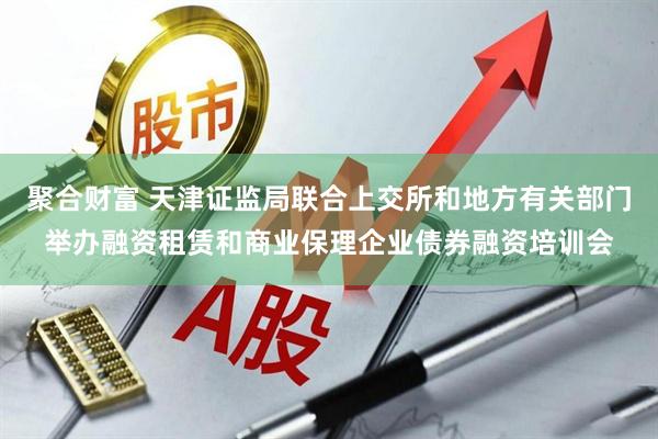 聚合财富 天津证监局联合上交所和地方有关部门举办融资租赁和商业保理企业债券融资培训会