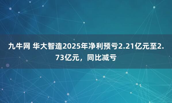 九牛网 华大智造2025年净利预亏2.21亿元至2.73亿元，同比减亏