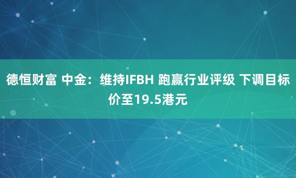 德恒财富 中金：维持IFBH 跑赢行业评级 下调目标价至19.5港元