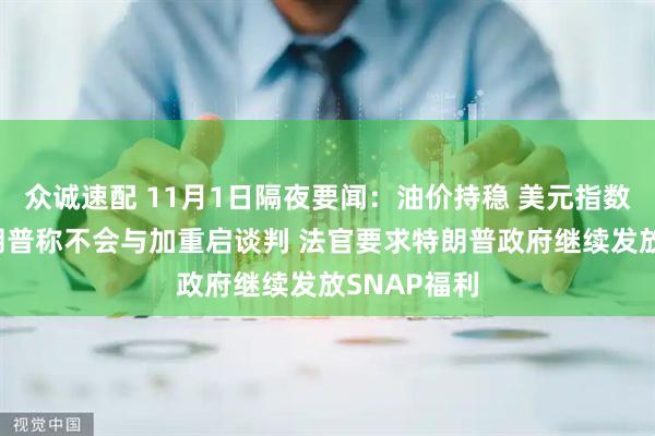 众诚速配 11月1日隔夜要闻：油价持稳 美元指数三连涨 特朗普称不会与加重启谈判 法官要求特朗普政府继续发放SNAP福利