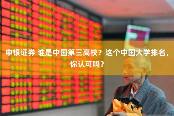 申银证券 谁是中国第三高校？这个中国大学排名，你认可吗？