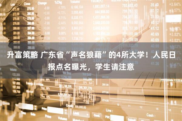 升富策略 广东省“声名狼藉”的4所大学！人民日报点名曝光，学生请注意