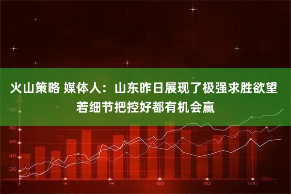 火山策略 媒体人：山东昨日展现了极强求胜欲望 若细节把控好都有机会赢