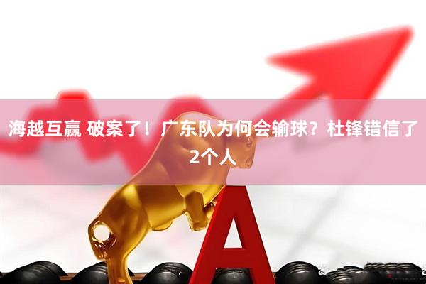 海越互赢 破案了！广东队为何会输球？杜锋错信了2个人