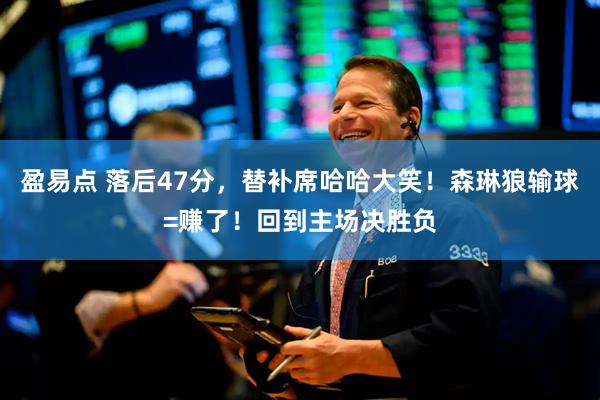 盈易点 落后47分,替补席哈哈大笑!森琳狼输球=赚了!回到主场决胜负